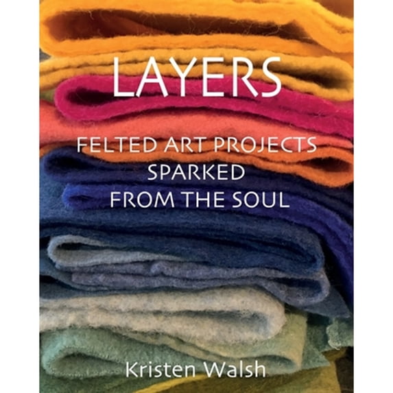Layers: Felted Art Projects Sparked from the Soul (Paperback) by Kristen Walsh
