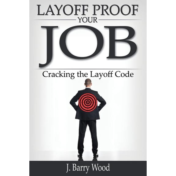 Layoff Proof Your Job: Cracking the Layoff Code Paperback 1439238545 9781439238547 J. Barry Wood