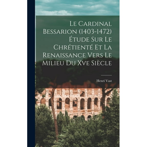 Le Cardinal Bessarion (1403-1472) Étude Sur Le Chrétienté Et La Renaissance Vers Le Milieu Du Xve Siècle (Hardcover)