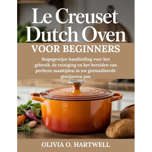 Le Creuset Dutch Oven Voor Beginners: Stapsgewijze handleiding voor het gebruik, de reiniging en het bereiden van perfec, (Paperback)