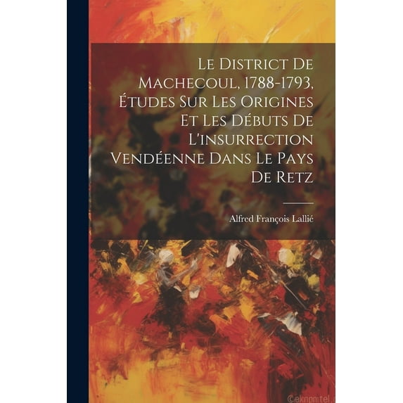Le District De Machecoul, 1788-1793, Études Sur Les Origines Et Les Débuts De L'insurrection Vendéenne Dans Le Pays De Retz (Paperback)