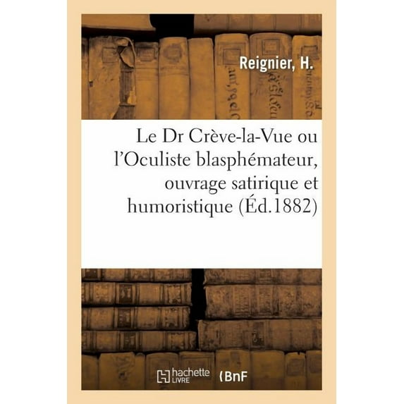 Le Dr Crève-La-Vue Ou l'Oculiste Blasphémateur : Ouvrage Satirique Et Humoristique de l'École Naturaliste (Paperback)