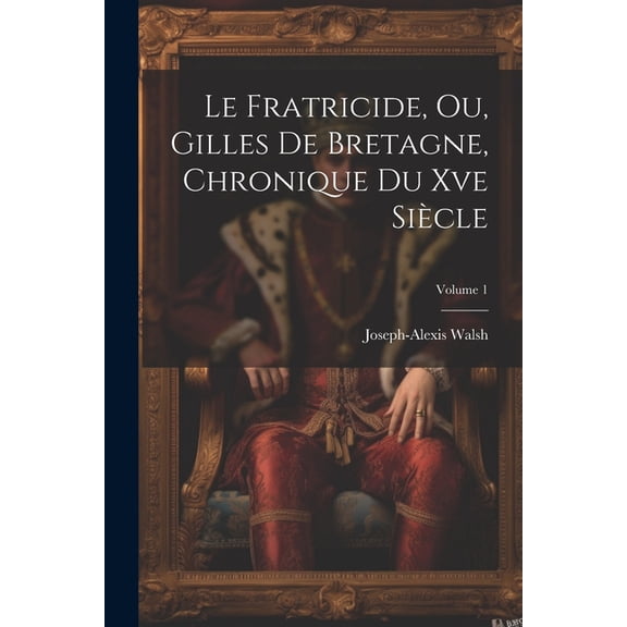 Le Fratricide, Ou, Gilles De Bretagne, Chronique Du Xve Sicle; Volume 1 (Paperback)
