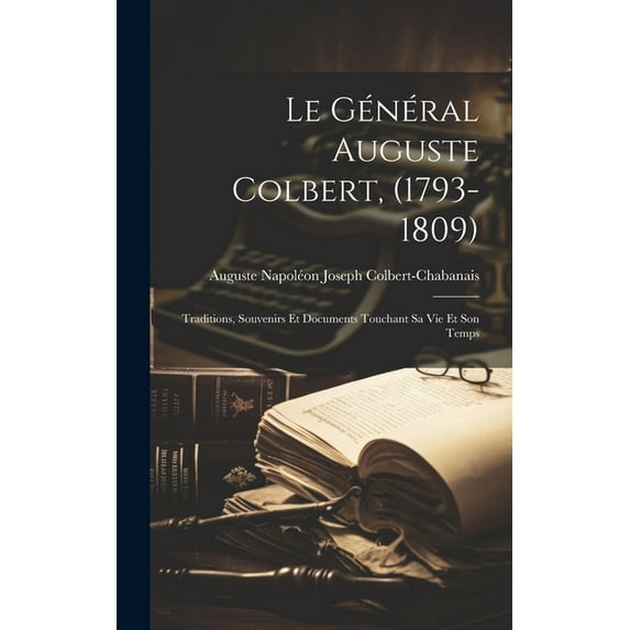 Le Général Auguste Colbert, (1793-1809) : Traditions, Souvenirs Et Documents Touchant Sa Vie Et Son Temps (Hardcover)