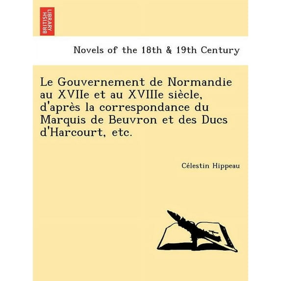 Le Gouvernement de Normandie Au Xviie Et Au Xviiie Sie Cle, D'Apre S La Correspondance Du Marquis de Beuvron Et Des Ducs D'Harcourt, Etc. (Paperback)