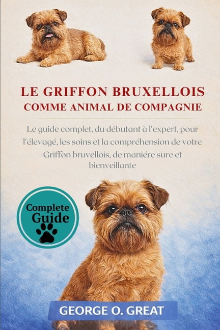 Le Griffon Bruxellois Comme Animal de Compagnie: Le guide complet, du dÃ©butant Ã  l'expert, pour l'Ã©levage, les soins et , (Paperback)