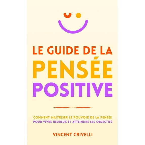 Le Guide de la Pensée Positive: Comment maîtriser le pouvoir de la pensée pour vivre heureux et atteindre ses objectifs (Paperback)