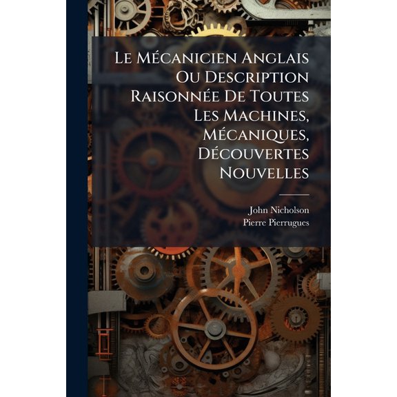 Le M(c)canicien Anglais Ou Description Raisonn(c)e De Toutes Les Machines, M(c)caniques, D(c)couvertes Nouvelles, (Paperback)