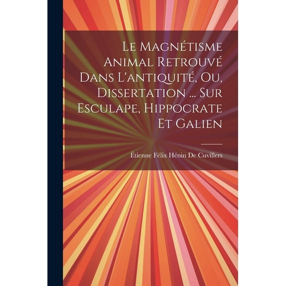 Le Magnétisme Animal Retrouvé Dans L'antiquité, Ou, Dissertation ... Sur Esculape, Hippocrate Et Galien, (Paperback)