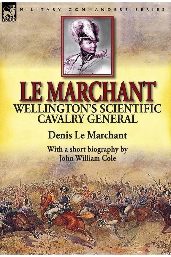 Le Marchant: Wellington's Scientific Cavalry General---With a Short Biography by John William Cole, (Hardcover)