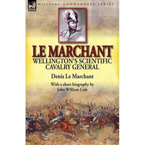 Le Marchant: Wellington's Scientific Cavalry General-With a Short Biography by John William Cole, (Paperback)