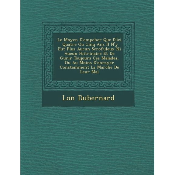 Le Moyen D'Emp Cher Que D'Ici Quatre Ou Cinq ANS Il N'y Eut Plus Aucun Scrofuleux Ni Aucun Poitrinaire Et de Gu Rir Toujours Ces Malades, Ou Au Moins D'Enrayer Constamment La Marche de Leur Mal (Paperback)
