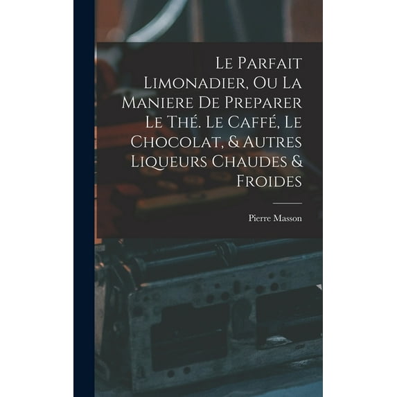 Le Parfait Limonadier, Ou La Maniere De Preparer Le Thé. Le Caffé, Le Chocolat, & Autres Liqueurs Chaudes & Froi, (Hardcover)