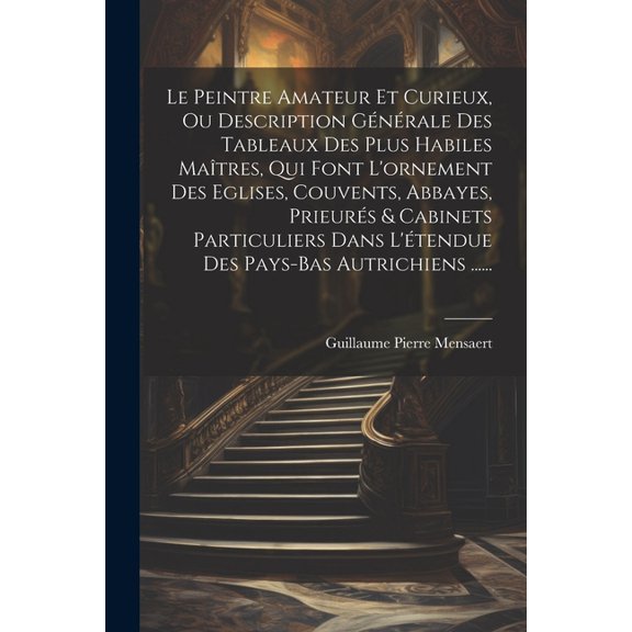 Le Peintre Amateur Et Curieux, Ou Description G?n?rale Des Tableaux Des Plus Habiles Ma?tres, Qui Font L'ornement Des Eglises, Couvents, Abbayes, Prie