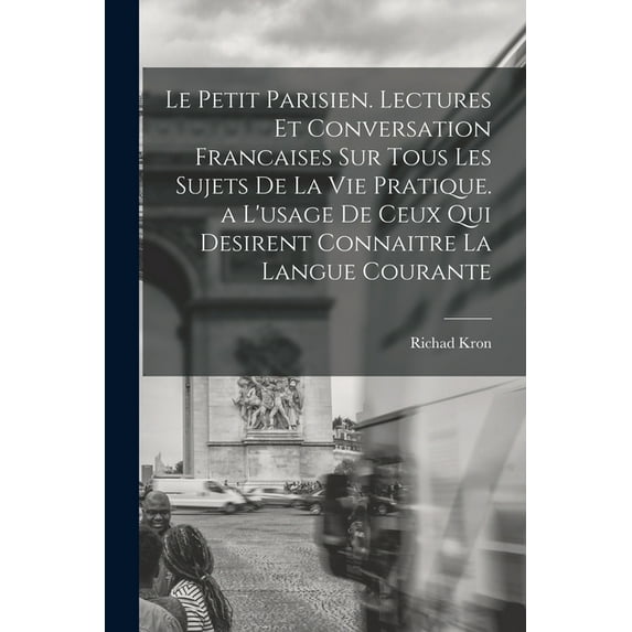 Le Petit Parisien. Lectures Et Conversation Francaises Sur Tous Les Sujets De La Vie Pratique. a L'usage De Ceux Qui Desirent Connaitre La Langue Courante (Paperback)