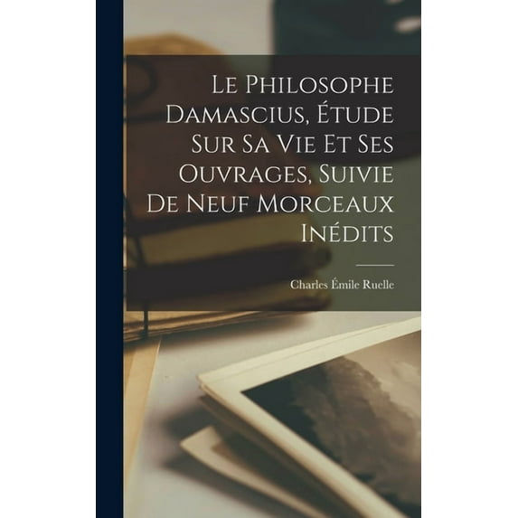 Le Philosophe Damascius, Étude sur sa vie et ses Ouvrages, Suivie de Neuf Morceaux Inédits (Hardcover)