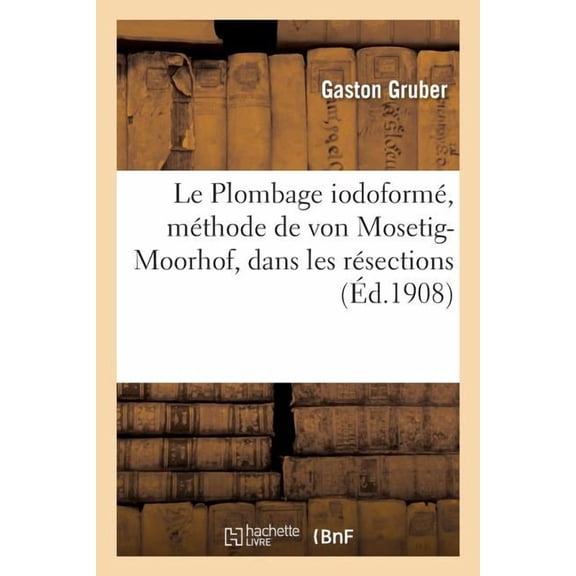 Le Plombage iodoformÃ©, mÃ©thode de von Mosetig-Moorhof, dans les rÃ©sections, (Paperback)