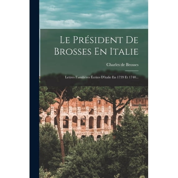 Le Président De Brosses En Italie : Lettres Familières Écrites D'italie En 1739 Et 1740... (Paperback)