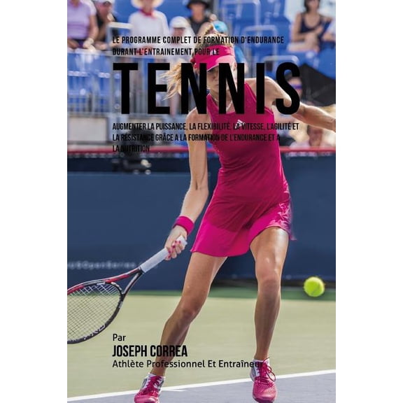 Le Programme Complet De Formation D'Endurance Durant L'entrainement Pour Le Tennis : Augmenter La Puissance, La Flexibilite, La Vitesse, L'agilite Et La Resistance Grace A La Formation De L'endurance Et A La Nutrition (Paperback)