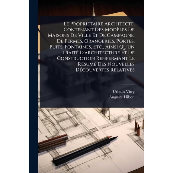 Le PropriÃ(c)taire Architecte, Contenant Des Modèles De Maisons De Ville Et De Campagne, De Fermes, Orangeries, Portes, , (Paperback)