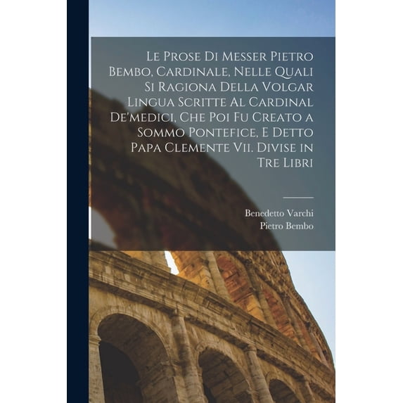 Le Prose Di Messer Pietro Bembo, Cardinale, Nelle Quali Si Ragiona Della Volgar Lingua Scritte Al Cardinal De'medici, Che Poi Fu Creato a Sommo Pontefice, E Detto Papa Clemente Vii. Divise in Tre Libr