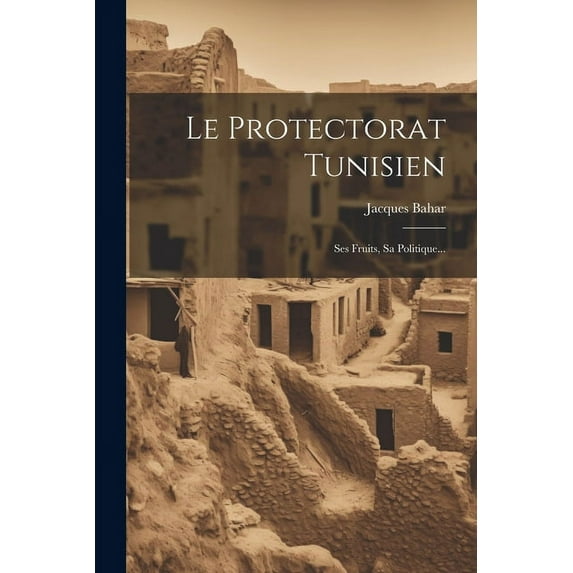 Le Protectorat Tunisien: Ses Fruits, Sa Politique..., (Paperback)