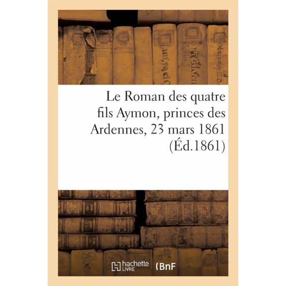 Le Roman Des Quatre Fils Aymon, Princes Des Ardennes, 23 Mars 1861 (Paperback)