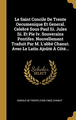 Le Saint Concile De Trente Oecumenique Et General. Celebr Sous Paul Iii. Jules Iii. Et Pie Iv. Souverains Pontifes. Nouvellement Traduit Par M. Le Latin Ajot Ct. French 035371528X