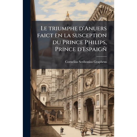 Le triumphe d'Anuers faict en la susception du Prince Philips, Prince d'Espaig (Paperback)