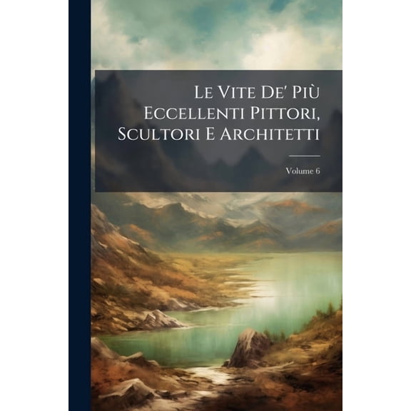 Le Vite De' Pi Eccellenti Pittori, Scultori E Architetti, (Paperback)