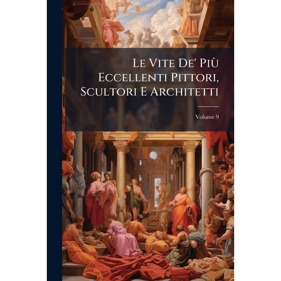 Le Vite De' Pi Eccellenti Pittori, Scultori E Architetti, (Paperback)