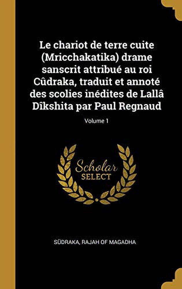 Le Chariot de Terre Cuite Mricchakatika Drame Sanscrit Attribu Au Roi Cdraka, Traduit Et Annot Des Scolies Indites de Lall Dkshita Par Paul Regnaud; Volume 1 French Edition 027447977X