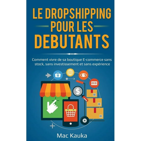 Le dropshipping pour les débutants: Comment vivre de sa boutique E-commerce sans stock, sans investissement et sans expé, (Paperback)