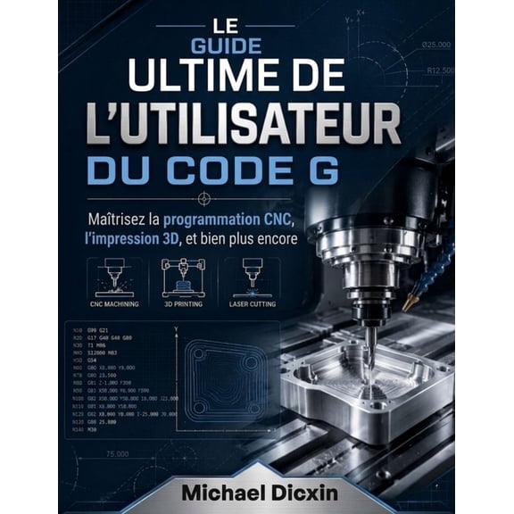 Le guide ultime de l'utilisateur du code G: Matrisez la programmation CNC, l'impression 3D et bien plus encore, (Paperback)