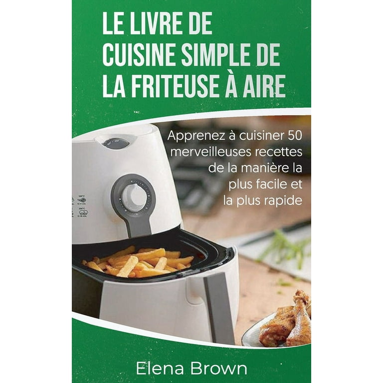 Le livre de cuisine simple de la friteuse à aire : Apprenez à cuisiner 50  merveilleuses recettes de la manière la plus facile et la plus rapide - The  Effortless Air Fryer