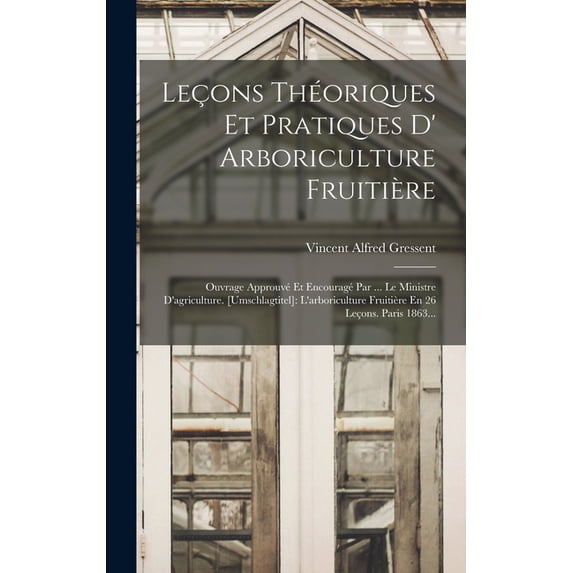 Leçons Théoriques Et Pratiques D' Arboriculture Fruitière: Ouvrage Approuvé Et Encouragé Par ... Le Ministre D'agricultu, (Hardcover)