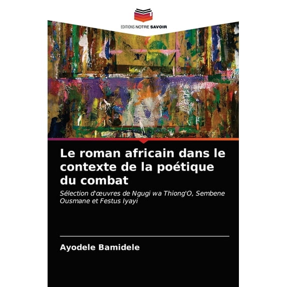 Le roman africain dans le contexte de la potique du combat: Slection duvres de Ngugi wa ThiongO, Sembene Ousmane et Festus Iyayi French Edition Paperback 6203383201 9786203383201 Ayodele B