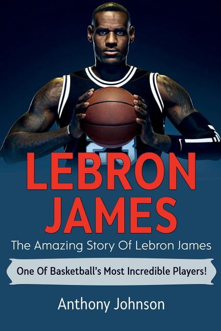 LeBron James: The amazing story of LeBron James - one of basketball's most incredible players ...