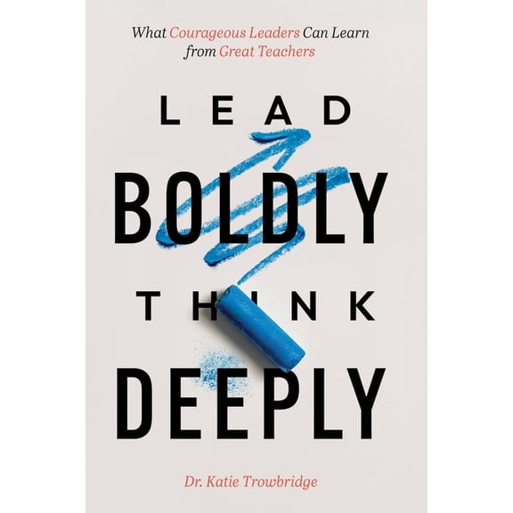 Lead Boldly, Think Deeply: What Courageous Leaders Can Learn from Great Teachers, (Paperback)