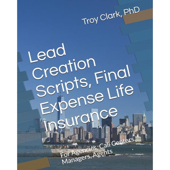 Lead Creation Scripts, Final Expense Life Insurance: For Agencies, Call Centers, Managers, Agents, (Paperback)