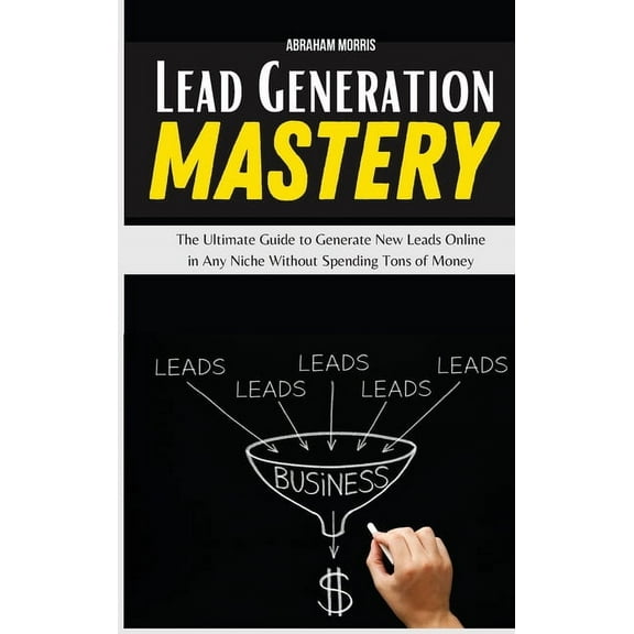 Lead Generation Mastery: The Ultimate Guide to Generate New Leads Online in Any Niche Without Spending Tons of Money (Hardcover)