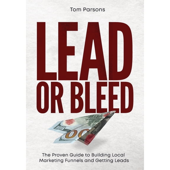 Lead or Bleed: The Proven Guide to Building Local Marketing Funnels and Getting Leads, (Hardcover)