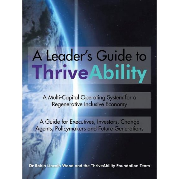 A Leader's Guide to ThriveAbility: A Multi-Capital Operating System for a Regenerative Inclusive Economy, (Paperback)