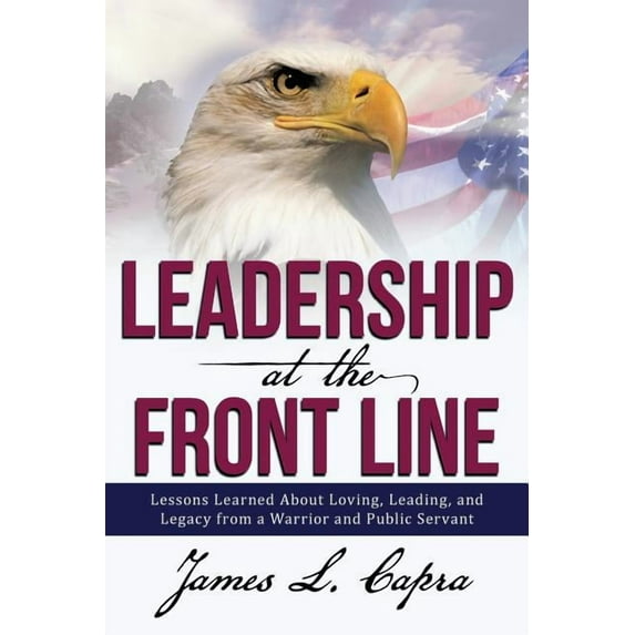 Leadership At the Front Line: Lessons Learned About Loving, Leading, and Legacy from a Warrior and Public Servant, (Paperback)