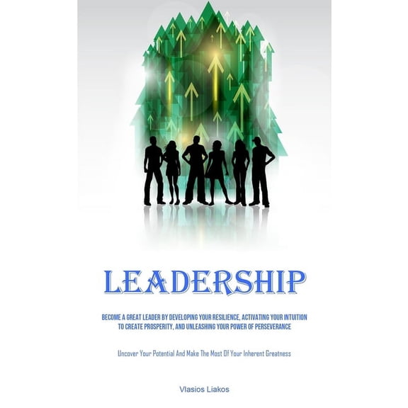 Leadership: Become A Great Leader By Developing Your Resilience, Activating Your Intuition To Create Prosperity, And Unl, (Paperback)
