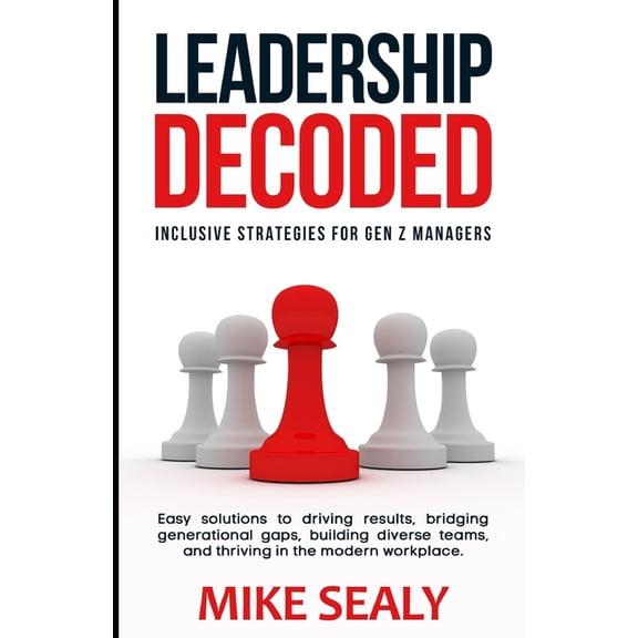 Leadership Decoded: Easy Solutions to Driving Results, Bridging Generational Gaps, Building Diverse Teams, and Thriving , (Paperback)