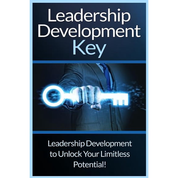 Leadership Development Key: The Ultimate Guide to Leadership: Develop Self Confidence, Become a Great Leader, and Unlock Your Limitless Potential!