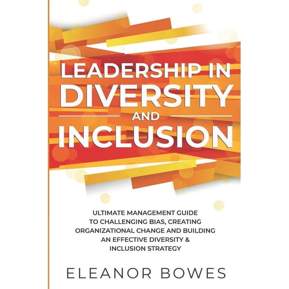 Leadership in Diversity and Inclusion: Ultimate Management Guide to Challenging Bias, Creating Organizational Change and Building an Effective Diversi