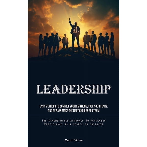 Leadership: Easy Methods To Control Your Emotions, Face Your Fears, And Always Make The Best Choices For Team (The Demon, (Paperback)