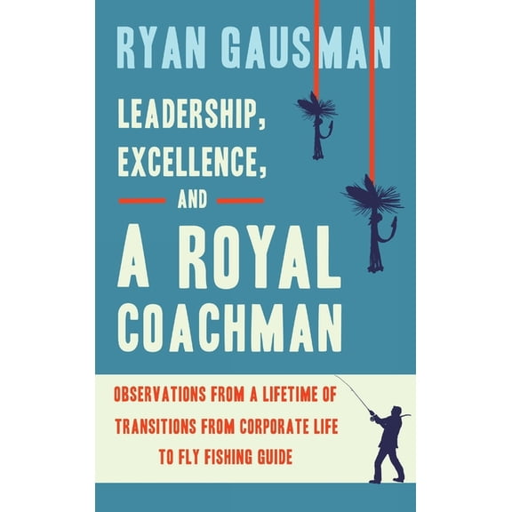 Leadership, Excellence, and a Royal Coachman: Observations from a Lifetime of Transitions from Corporate Life to Fly Fishing Guide (Hardcover)
